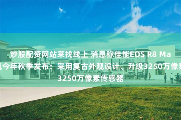 炒股配资网站来找线上 消息称佳能EOS R8 Mark II相机今年秋季发布：采用复古外观设计、升级3250万像素传感器