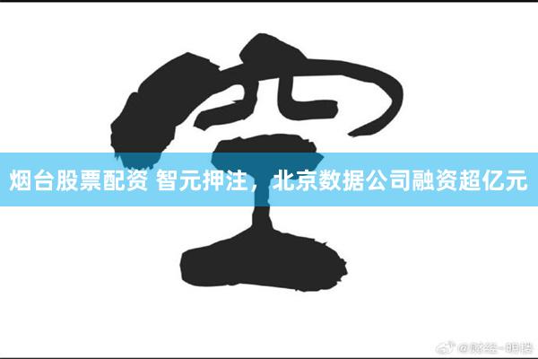 烟台股票配资 智元押注，北京数据公司融资超亿元