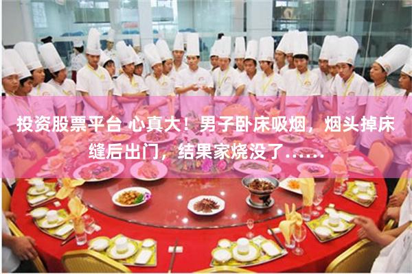 投资股票平台 心真大！男子卧床吸烟，烟头掉床缝后出门，结果家烧没了……