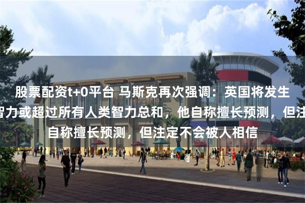 股票配资t+0平台 马斯克再次强调：英国将发生内战，5年内AI智力或超过所有人类智力总和，他自称擅长预测，但注定不会被人相信