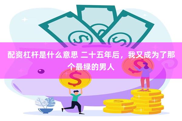 配资杠杆是什么意思 二十五年后，我又成为了那个最绿的男人