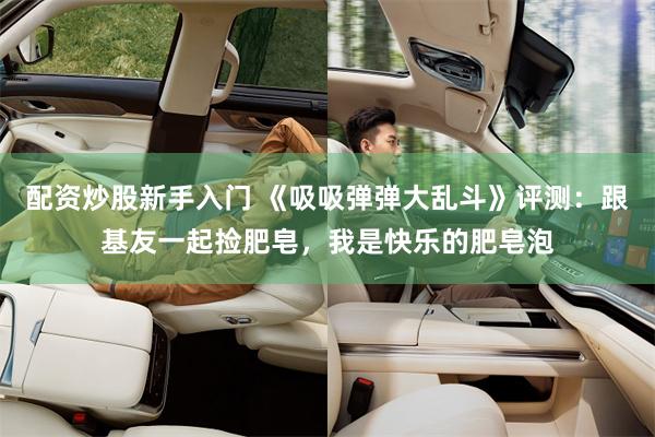 配资炒股新手入门 《吸吸弹弹大乱斗》评测：跟基友一起捡肥皂，我是快乐的肥皂泡