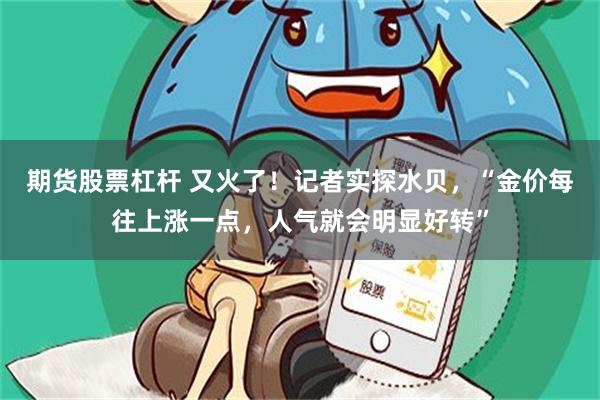 期货股票杠杆 又火了！记者实探水贝，“金价每往上涨一点，人气就会明显好转”