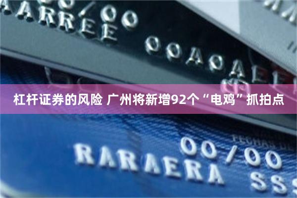 杠杆证券的风险 广州将新增92个“电鸡”抓拍点