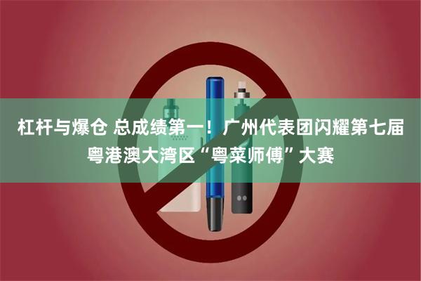 杠杆与爆仓 总成绩第一！广州代表团闪耀第七届粤港澳大湾区“粤菜师傅”大赛
