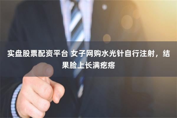 实盘股票配资平台 女子网购水光针自行注射，结果脸上长满疙瘩