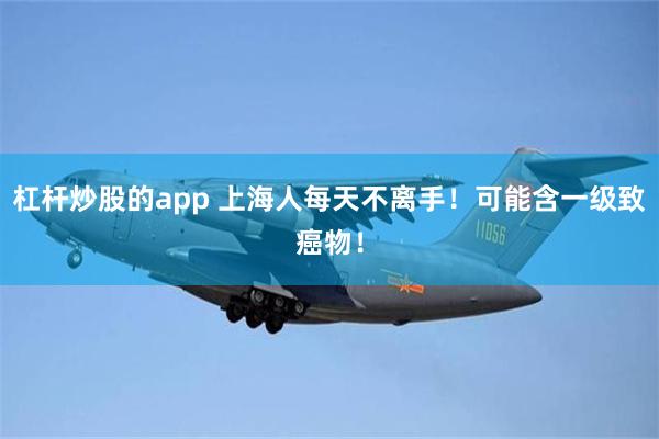 杠杆炒股的app 上海人每天不离手！可能含一级致癌物！