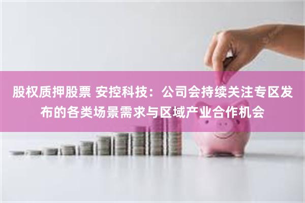 股权质押股票 安控科技：公司会持续关注专区发布的各类场景需求与区域产业合作机会