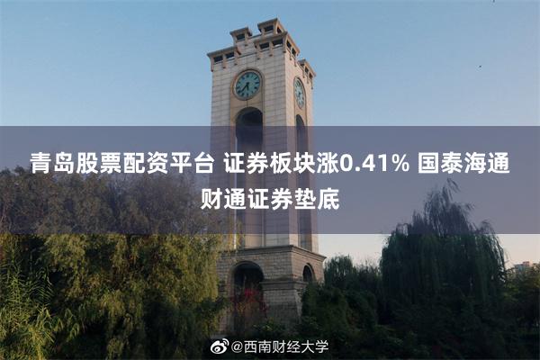 青岛股票配资平台 证券板块涨0.41% 国泰海通财通证券垫底