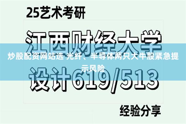 炒股配资网站选 光纤、半导体两只大牛股紧急提示风险