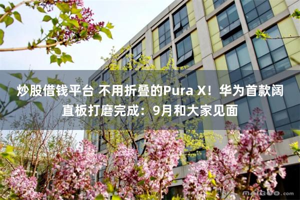 炒股借钱平台 不用折叠的Pura X！华为首款阔直板打磨完成：9月和大家见面