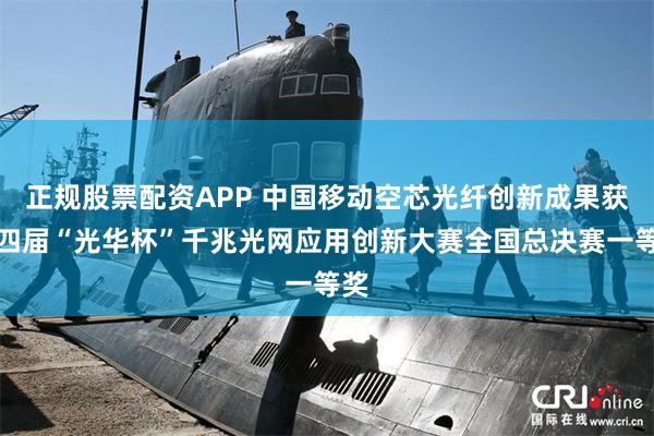 正规股票配资APP 中国移动空芯光纤创新成果获第四届“光华杯”千兆光网应用创新大赛全国总决赛一等奖