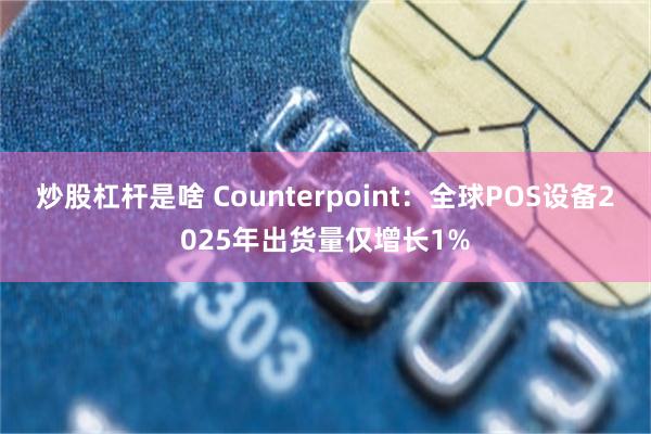 炒股杠杆是啥 Counterpoint:全球POS设备2025年出货量仅增长1%