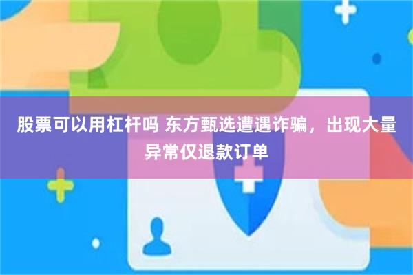 股票可以用杠杆吗 东方甄选遭遇诈骗，出现大量异常仅退款订单