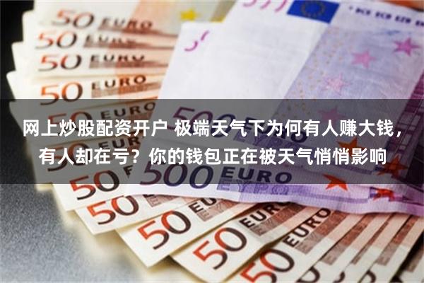 网上炒股配资开户 极端天气下为何有人赚大钱，有人却在亏？你的钱包正在被天气悄悄影响