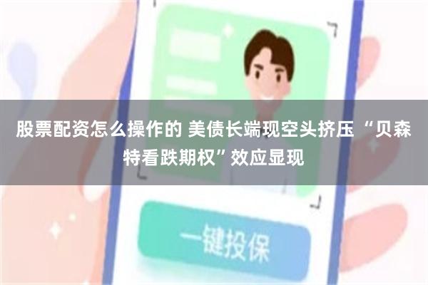 股票配资怎么操作的 美债长端现空头挤压 “贝森特看跌期权”效应显现