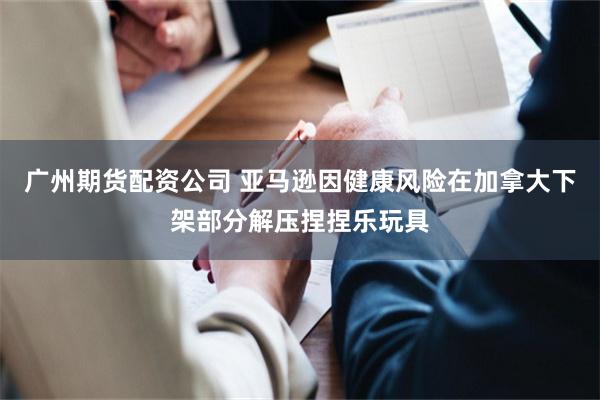 广州期货配资公司 亚马逊因健康风险在加拿大下架部分解压捏捏乐玩具