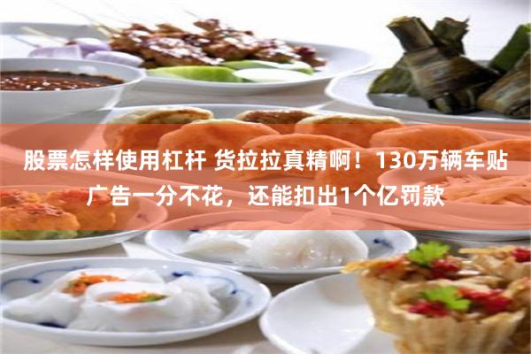 股票怎样使用杠杆 货拉拉真精啊！130万辆车贴广告一分不花，还能扣出1个亿罚款
