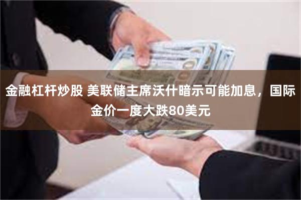 金融杠杆炒股 美联储主席沃什暗示可能加息,国际金价一度大跌80美元