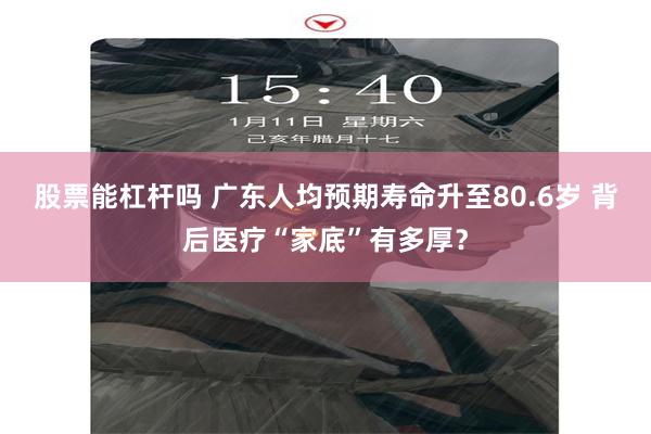 股票能杠杆吗 广东人均预期寿命升至80.6岁 背后医疗“家底”有多厚？