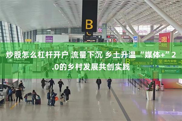 炒股怎么杠杆开户 流量下沉 乡土升温 “媒体+”2.0的乡村发展共创实践