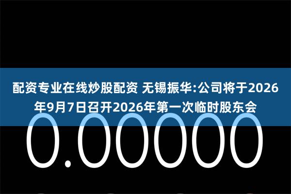 配资专业在线炒股配资 无锡振华:公司将于2026年9月7日召开2026年第一次临时股东会