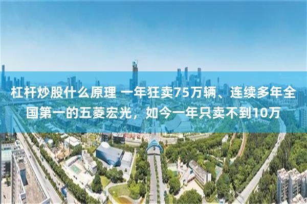 杠杆炒股什么原理 一年狂卖75万辆、连续多年全国第一的五菱宏光,如今一年只卖不到10万