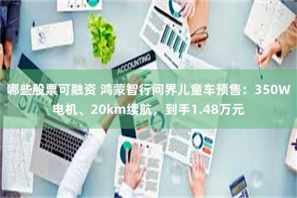 哪些股票可融资 鸿蒙智行问界儿童车预售：350W电机、20km续航，到手1.48万元