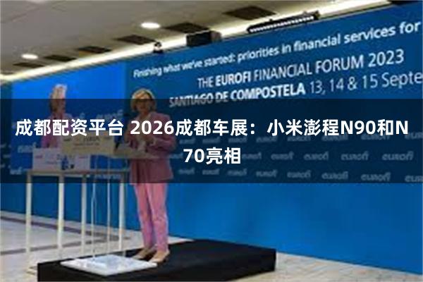 成都配资平台 2026成都车展：小米澎程N90和N70亮相