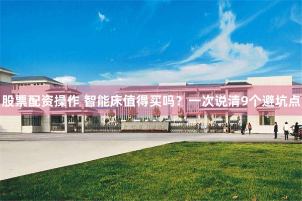 股票配资操作 智能床值得买吗？一次说清9个避坑点
