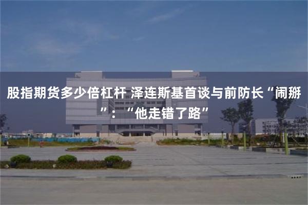 股指期货多少倍杠杆 泽连斯基首谈与前防长“闹掰”：“他走错了路”