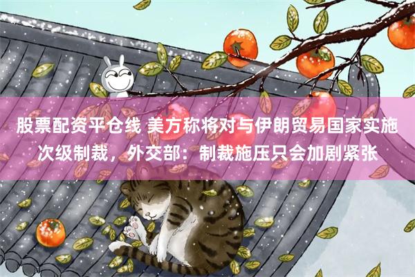 股票配资平仓线 美方称将对与伊朗贸易国家实施次级制裁,外交部:制裁施压只会加剧紧张
