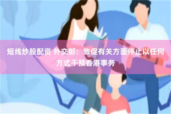 短线炒股配资 外交部:敦促有关方面停止以任何方式干预香港事务