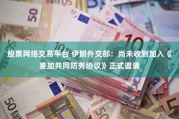 股票网络交易平台 伊朗外交部：尚未收到加入《麦加共同防务协议》正式邀请