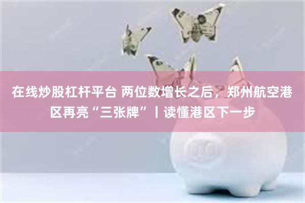 在线炒股杠杆平台 两位数增长之后，郑州航空港区再亮“三张牌”丨读懂港区下一步