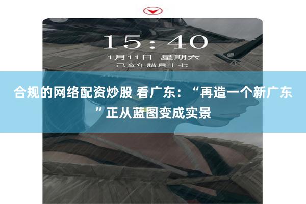 合规的网络配资炒股 看广东:“再造一个新广东”正从蓝图变成实景