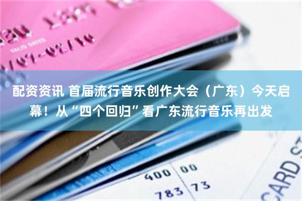 配资资讯 首届流行音乐创作大会（广东）今天启幕！从“四个回归”看广东流行音乐再出发