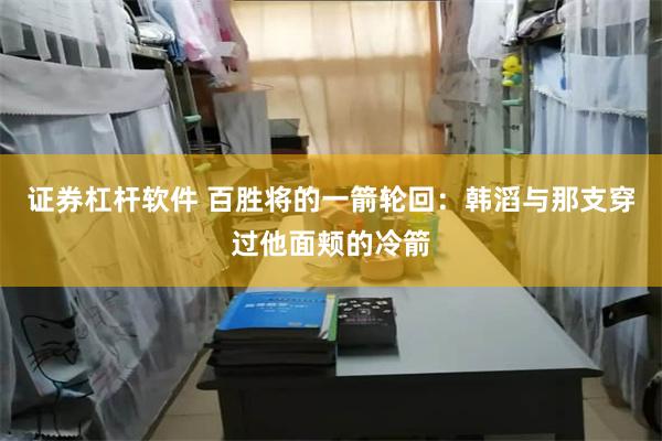 证券杠杆软件 百胜将的一箭轮回：韩滔与那支穿过他面颊的冷箭