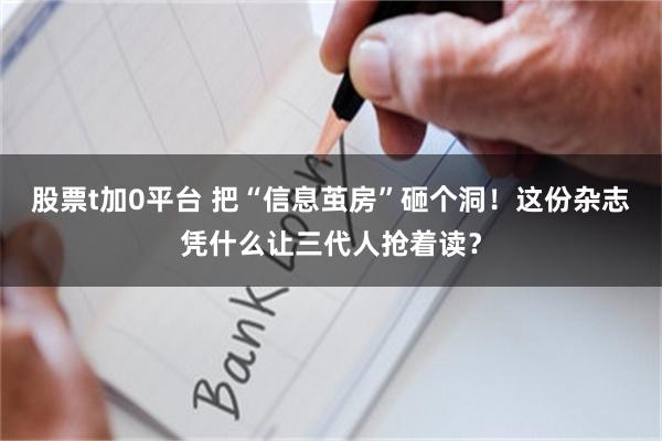 股票t加0平台 把“信息茧房”砸个洞！这份杂志凭什么让三代人抢着读？