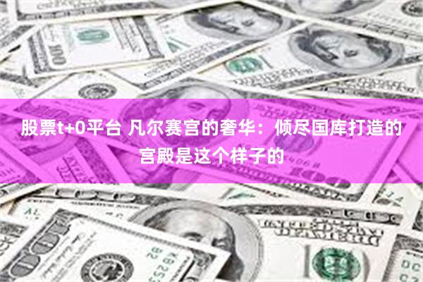股票t+0平台 凡尔赛宫的奢华:倾尽国库打造的宫殿是这个样子的