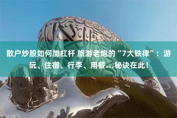 散户炒股如何加杠杆 旅游老炮的“7大铁律”：游玩、住宿、行李、用餐…秘诀在此！