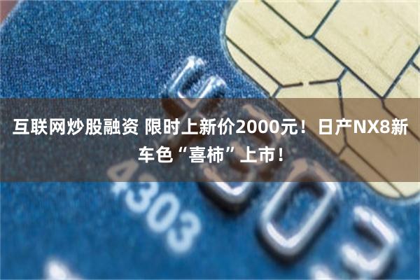 互联网炒股融资 限时上新价2000元!日产NX8新车色“喜柿”上市!