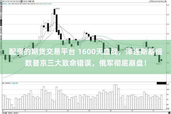 配资的期货交易平台 1600天血战，泽连斯基细数普京三大致命错误，俄军彻底崩盘！