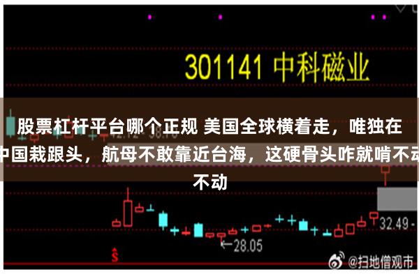 股票杠杆平台哪个正规 美国全球横着走,唯独在中国栽跟头,航母不敢靠近台海,这硬骨头咋就啃不动