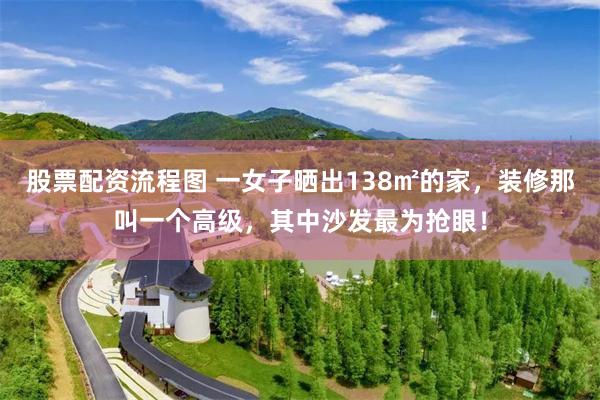 股票配资流程图 一女子晒出138㎡的家，装修那叫一个高级，其中沙发最为抢眼！