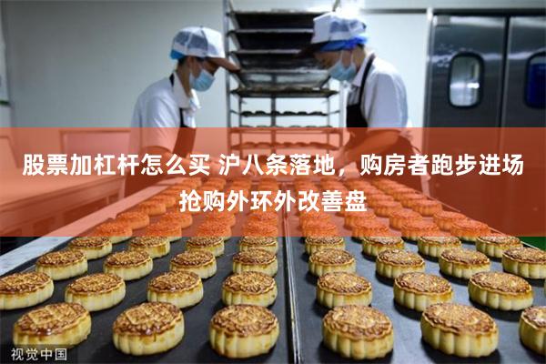 股票加杠杆怎么买 沪八条落地，购房者跑步进场抢购外环外改善盘