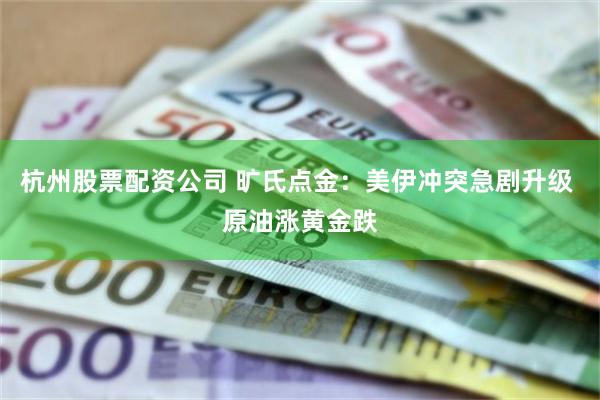 杭州股票配资公司 旷氏点金:美伊冲突急剧升级 原油涨黄金跌