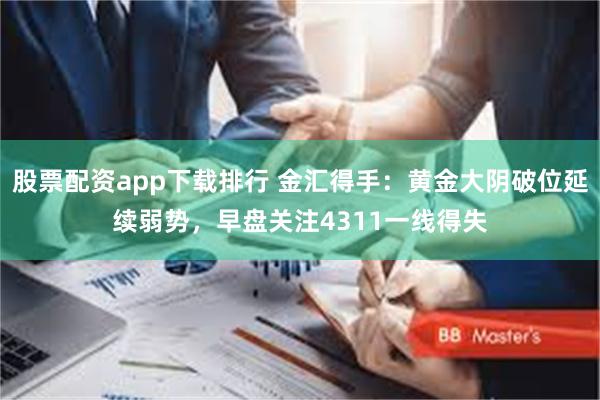 股票配资app下载排行 金汇得手：黄金大阴破位延续弱势，早盘关注4311一线得失
