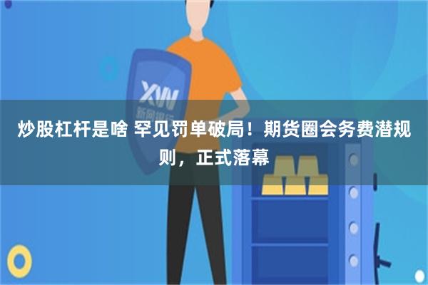 炒股杠杆是啥 罕见罚单破局！期货圈会务费潜规则，正式落幕