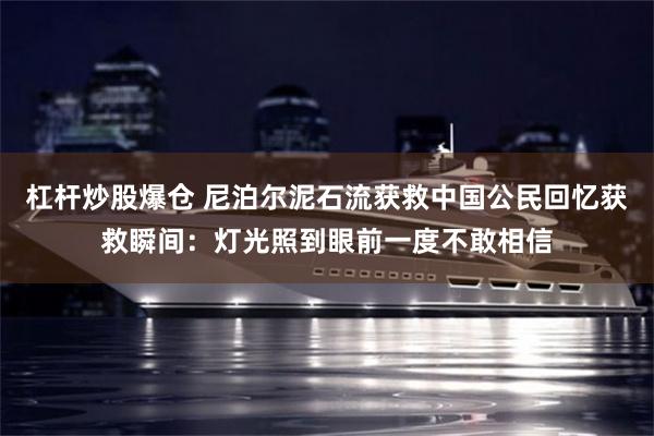 杠杆炒股爆仓 尼泊尔泥石流获救中国公民回忆获救瞬间：灯光照到眼前一度不敢相信